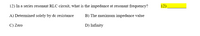 12) In a series resonant RLC circuit, what is the impedance at resonant frequency?
12)
A) Determined solely by de resistance
B) The maximum impedance value
C) Zero
D) Infinity
