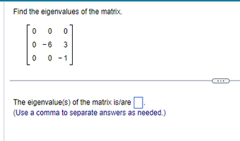 Find the eigenvalues of the matrix.
000
0-6
0
3
0 -1
The eigenvalue(s) of the matrix is/are
(Use a comma to separate answers as needed.)