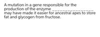 A mutation in a gene responsible for the
production of the enzyme
may have made it easier for ancestral apes to store
fat and glycogen from fructose.
