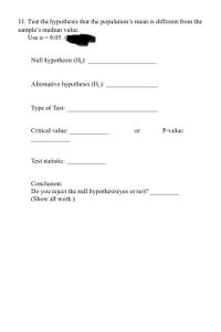 11. Test the hypothesis that the population's mean is different from the
sample's median value.
Use a = 0.05. (
Null hypothesis (H,):
Alternative hypothesis (Hj):
Туре of Test:
Critical value:
or
P-value:
Test statistic:
Conclusion:
Do you reject the null hypothesis(yes or no)?
(Show all work.)
