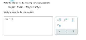 Write the rate law for the following elementary reaction:
NO3(g) + CO(g) → NO₂(g) + CO₂(g)
-
Use k₁ to stand for the rate constant.
rate =
0
0/0
00
X
010
?