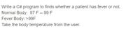 Write a C# program to finds whether a patient has fever or not.
Normal Body: 97 F -- 99 F
Fever Body: >99F
Take the body temperature from the user.
