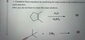 c. Complete these equations by predicting the major products (1) and (2) formed in
each reaction.
Hint: you do not have to name the major products.
+
H₂O
H₂SO4
2 Br2
(1)
(2)