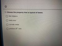 13. Choose the property that is typical of bases.
O feel slippery
taste sour
corrode metal
O produce H* ions
