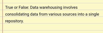 **True or False:** Data warehousing involves consolidating data from various sources into a single repository.