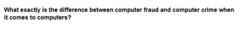What exactly is the difference between computer fraud and computer crime when
it comes to computers?