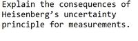 Explain the consequences of
Heisenberg's uncertainty
principle for measurements.
