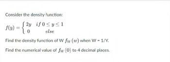 Consider the density function:
2y if 0≤ y ≤1
ƒ(3) = {2
f(y)
0
else
Find the density function of W fw (w) when W = 1/Y.
Find the numerical value of fw (0) to 4 decimal places.