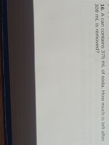 16. A can contains 375 mL of soda. How much is left after
308 mL is removed?