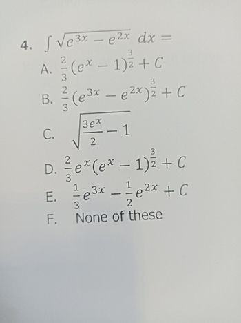 4. S √e³x - e²x dx =
3x
3
2
A. (ex - 1)2 + C
3
3
2
B. ² (e³x - e²x)₂ + C
3
C.
3ex
- 1
√2
2
D. ²/7 e* (ex − 1)² + C
3
E.
F.
3
1
1
3x
2x
¹e³x - ¹e²x + C
е
е
2
None of these