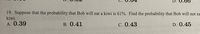 19. Suppose that the probability that Bob will eat a kiwi is 61%. Find the probability that Bob will not eat a kiwi.

A. 0.39  
B. 0.41  
C. 0.43  
D. 0.45  
