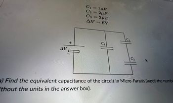 AV
+
Οι = 1uF
COLA
C₂=2µF
C3 = 3µF
AV = 6V
C₁
C2
C3
a) Find the equivalent capacitance of the circuit in Micro-Farads (input the numbe
ithout the units in the answer box).