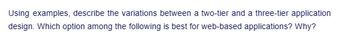 Using examples, describe the variations between a two-tier and a three-tier application
design. Which option among the following is best for web-based applications? Why?