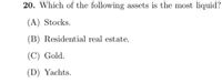 20. Which of the following assets is the most liquid?
(A) Stocks.
(B) Residential real estate.
(C) Gold.
(D) Yachts.
