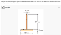 Determine the moment of inertia (in mm4) Ty of the area shown with respect to the vertical line that passes to the centroid of the composite
area. Express answer as a whole number.
E21.1.png
10 mm
150 mm
15 mm
120 mm
