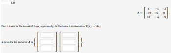 Let
Find a basis for the kernel of A (or, equivalently, for the linear transformation T(z) = Ar).
A basis for the kernel of A is
A =
4
-12
12
-4 -3
12 9
-12 -9