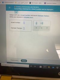 a REMAX INTEGRITY
الملخص الفقهي عربي
My Courses - alam...
Sycamore Campus...
O DECIMALS, PROPORTIONS, AND PERCENTS
Converting a decimal to a mixed number and an improper...
Write 4.425 as a mixed number and as an improper fraction.
Write your answers in simplest form.
mixed number:
X.
improper fraction:
Explanation
Check
2 Type here to search
