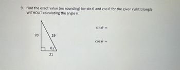 9. Find the exact value (no rounding) for sin 0 and cos 0 for the given right triangle
WITHOUT calculating the angle 0.
20
29
0
21
sin 0 =
cos 0 =