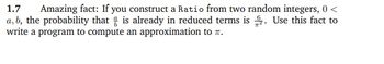 1.7 Amazing fact: If you construct a Ratio from two random integers, 0 <
a, b, the probability that is already in reduced terms is. Use this fact to
write a program to compute an approximation to .