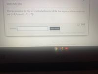 Watch help video
Find an equation for the perpendicular bisector of the line segment whose endpoints
are (-1,5) and (-7,-7).
Answer:
Submit Answer
attempt 2 out of 3/ problem 1 out of max 1
Privacy Policy Terms of Service
Copyright 2021 DeltaMath.com. All Rights Reserved.
