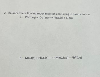 2. Balance the following redox reactions occurring in basic solution
a. Pb2+(aq) + 103(aq) →PbO2(s) + 12(aq)
b. MnO(s) + PbO2(s) HMnO4(aq) + Pb2+(aq)
→>>>