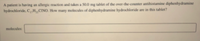 A patient is having an allergic reaction and takes a 50.0 mg tablet of the over the counter anihistamine diphenhydramine
hydrochloride, CH, CINO. How many molecules of diphenhydramine hydrochloride are in this tabler?
molecules
