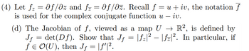 (4) Let ƒ₂ = 0ƒ/əz and ƒz = 0ƒ/əz. Recall f = u + iv, the notation f
is used for the complex conjugate function u -
- iv.
(d) The Jacobian of f, viewed as a map U → R², is defined by
Jf = det (Df). Show that Jf = |fz|² - |fz|². In particular, if
ƒ € O(U), then Jƒ = |ƒ'|².