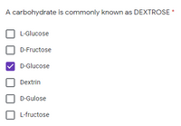 A carbohydrate is commonly known as DEXTROSE *
L-Glucose
D-Fructose
D-Glucose
Dextrin
D-Gulose
L-fructose
