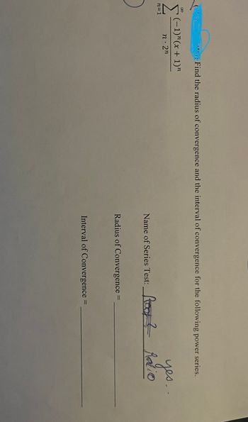 ∞
n=1
Find the radius of convergence and the interval of convergence for the following power series.
(-1)"(x + 1)"
n. 2n
Name of Series Test:y? Radio
Radius of Convergence =
yes..
Interval of Convergence =