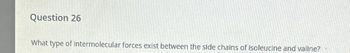 Question 26
What type of Intermolecular forces exist between the side chains of isoleucine and valine?