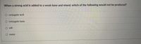When a strong acid is added to a weak base and mixed, which of the following would not be produced?
conjugate acid
conjugate base
salt
water
