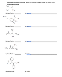 Provide the classification (aldehyde, ketone or carboxylic acid) and provide the correct IUPAC
name of each molecule.
H3C,
H3C
CH3
1a) Classification:
b) Namena
H3C
H2C
HO-
CH3
CH3
b) Namena
2a) Classification:
H
CH
3a) Classification:
b) Nameina
CH3
H;C.
CH3
b) Namena
4a) Classification:
CH3
5a) Classification:
b) Namena
