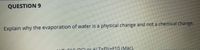 QUESTION 9
Explain why the evaporation of water is a physical change and not a chemical change.
Lor ALT+EN+F10 (Mac).
