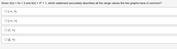Given \( h(x) = 4x + 2 \) and \( k(x) = 4^x + 1 \), which statement accurately describes all the range values the two graphs have in common?

- Ⓞ \((-∞, 1)\)

- Ⓞ \((-∞, ∞)\)

- Ⓞ \((1, ∞)\)

- Ⓞ \((2, ∞)\)