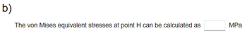 b)
The von Mises equivalent stresses at point H can be calculated as
MPa