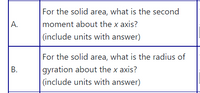 For the solid area, what is the second
А.
moment about the x axis?
(include units with answer)
For the solid area, what is the radius of
gyration about the x axis?
(include units with answer)
В.
