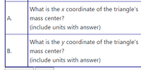 **A.** What is the x coordinate of the triangle's mass center?  
(include units with answer)

**B.** What is the y coordinate of the triangle's mass center?  
(include units with answer)