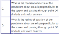 **Question C**: What is the moment of inertia of the pendulum about an axis perpendicular to the screen and passing through point O? (Include units with the answer)

**Question D**: What is the radius of gyration of the pendulum about an axis perpendicular to the screen and passing through point O? (Include units with the answer)