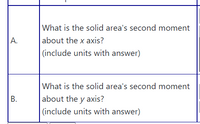 What is the solid area's second moment
about the x axis?
|(include units with answer)
А.
What is the solid area's second moment
В.
about the y axis?
(include units with answer)
