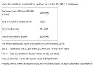 ### Marks Corporation Stockholders’ Equity Overview

**As of December 31, 2017:**

- **Common Stock, $10 par (10,000 shares):** $100,000
- **Paid in Capital in Excess of Par:** $3,000
- **Retained Earnings:** $197,000
- **Total Stockholders’ Equity:** $300,000

### Treasury Stock Transactions in 2018

1. **January 2:**
   - Purchased 1,000 shares of their own stock at $12 per share.

2. **February 4:**
   - Sold 500 shares of treasury stock at $13 per share.

3. **May 10:**
   - Sold 500 shares of treasury stock at $8 per share.

**Instructions:**
Prepare journal entries to record the treasury stock transactions for 2018 using the cost method.