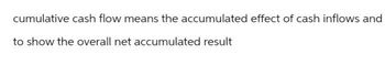 cumulative cash flow means the accumulated effect of cash inflows and
to show the overall net accumulated result