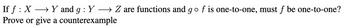 If f : X → Y and g: Y →→ Z are functions and go f is one-to-one, must f be one-to-one?
Prove or give a counterexample