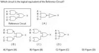 Which circuit is the logical equivalent of the Reference Circuit?
B
Reference Circuit
(A)
(B)
(C)
(D)
A) Figure (A)
B) Figure (B)
C) Figure (C)
D) Figure (D)
AB
ABCD
AB
