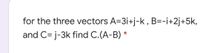 for the three vectors A=3i+j-k , B=-i+2j+5k,
and C= j-3k find C.(A-B) *
