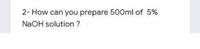 2- How can you prepare 500ml of 5%
NaOH solution ?
