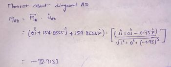 Moment about diagonal AD
MAD = MA MAD
(01 + 154-8555) + 154-8555k). [(¹ + 0² -0.75¹7)]
01
2
√1²+0²+
²
= -92.9133