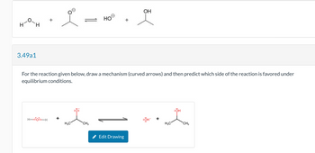 +
H
H
3.49a1
1
OH
HO
+
For the reaction given below, draw a mechanism (curved arrows) and then predict which side of the reaction is favored under
equilibrium conditions.
H-OH
+
:Ö:
H₂C
CH3
Edit Drawing
:OH
:ÖH
H₂C
CH3