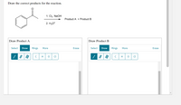 Draw the correct products for the reaction.
1. Cl, NaOH
Product A + Product B
2. H3O*
Draw Product A
Draw Product B
Select
Draw
Rings
More
Erase
Select
Draw
Rings
More
Erase
H
Cl
H
Cl
