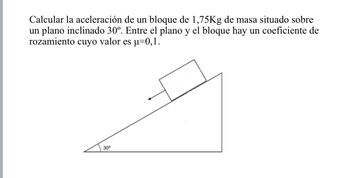 Calcular la aceleración de un bloque de 1,75Kg de masa situado sobre
un plano inclinado 30º. Entre el plano y el bloque hay un coeficiente de
rozamiento cuyo valor es µ-0,1.
30⁰