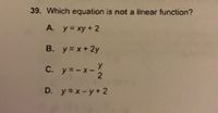 39. Which equation is not a linear function?
A. y= xy+ 2
B. y= x+2y
y
y = - x- 2
D. y=x-y+2
